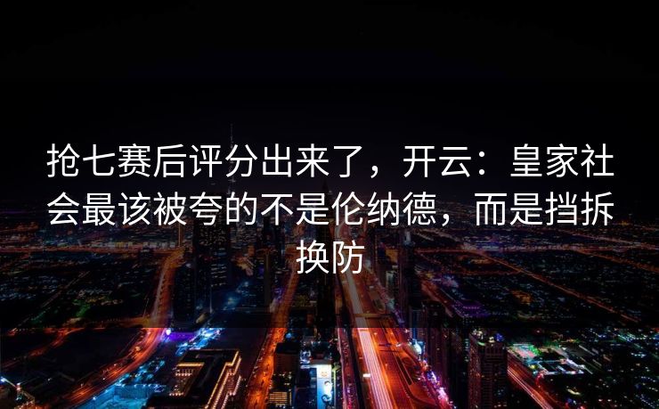 抢七赛后评分出来了,开云:皇家社会最该被夸的不是伦纳德,而是挡拆换防