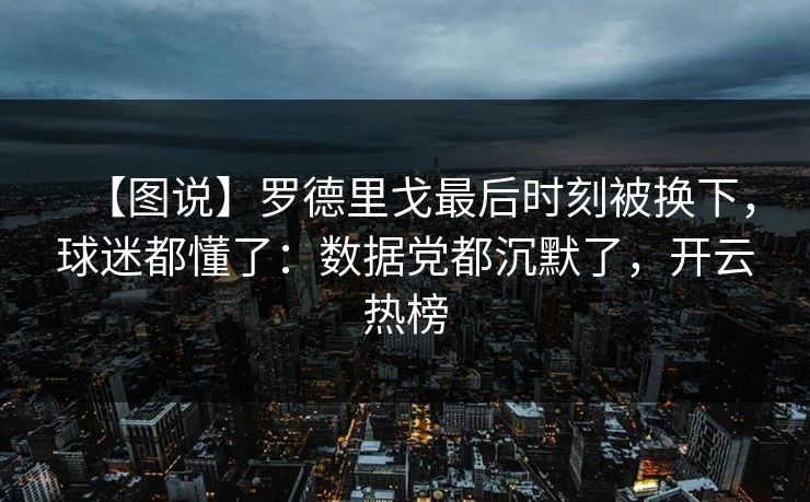 【图说】罗德里戈最后时刻被换下,球迷都懂了:数据党都沉默了,开云热榜