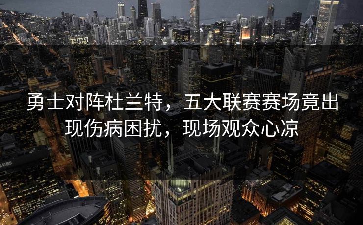 勇士对阵杜兰特,五大联赛赛场竟出现伤病困扰,现场观众心凉 勇士对阵杜兰特,五大联赛赛场竟出现伤病困扰,现场观众心凉