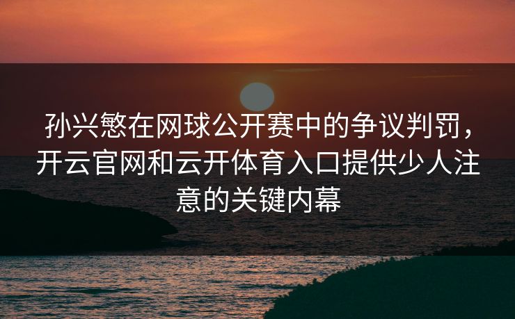 孙兴慜在网球公开赛中的争议判罚,开云官网和云开体育入口提供少人注意的关键内幕 孙兴慜在网球公开赛中的争议判罚,开云官网和云开体育入口提供少人注意的关键内幕