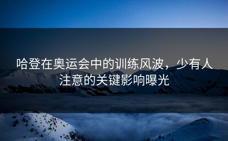 哈登在奥运会中的训练风波，少有人注意的关键影响曝光