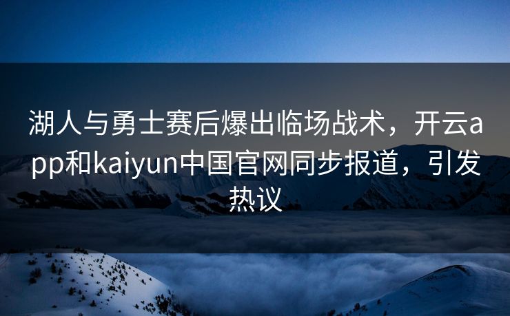 湖人与勇士赛后爆出临场战术，开云app和kaiyun中国官网同步报道，引发热议
