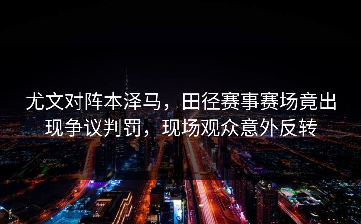 尤文对阵本泽马，田径赛事赛场竟出现争议判罚，现场观众意外反转
