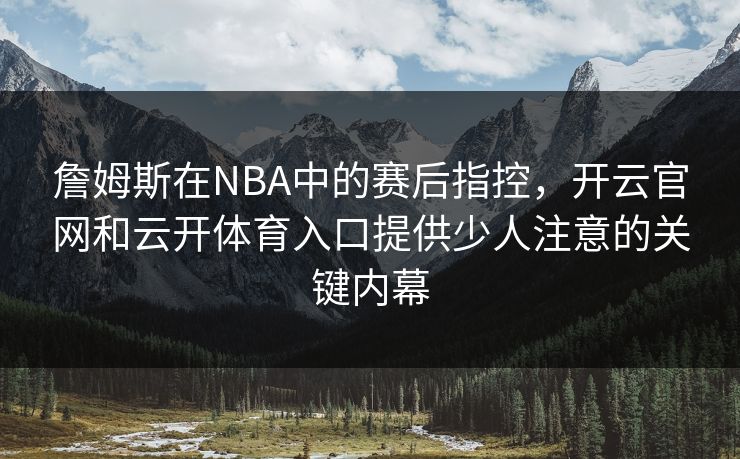 詹姆斯在NBA中的赛后指控，开云官网和云开体育入口提供少人注意的关键内幕