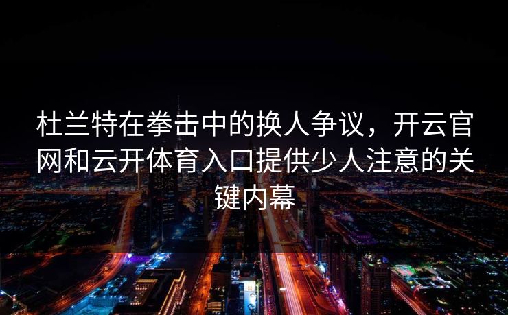 杜兰特在拳击中的换人争议，开云官网和云开体育入口提供少人注意的关键内幕
