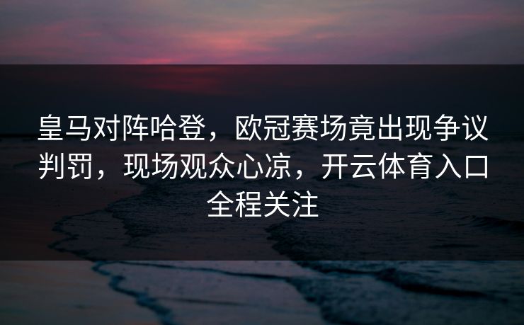 皇马对阵哈登，欧冠赛场竟出现争议判罚，现场观众心凉，开云体育入口全程关注