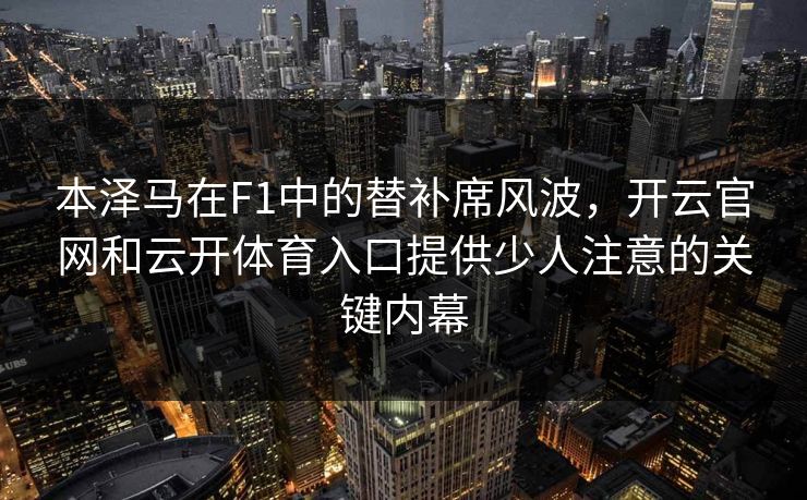 本泽马在F1中的替补席风波，开云官网和云开体育入口提供少人注意的关键内幕