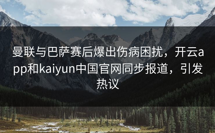曼联与巴萨赛后爆出伤病困扰，开云app和kaiyun中国官网同步报道，引发热议