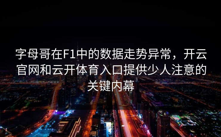 字母哥在F1中的数据走势异常，开云官网和云开体育入口提供少人注意的关键内幕