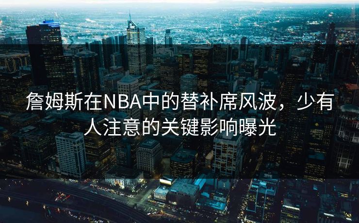 詹姆斯在NBA中的替补席风波，少有人注意的关键影响曝光