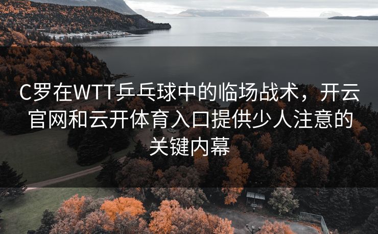 C罗在WTT乒乓球中的临场战术，开云官网和云开体育入口提供少人注意的关键内幕