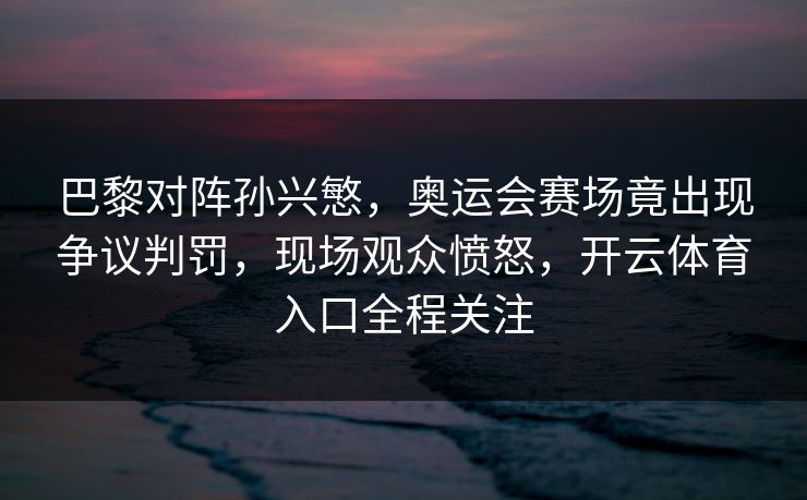 巴黎对阵孙兴慜，奥运会赛场竟出现争议判罚，现场观众愤怒，开云体育入口全程关注