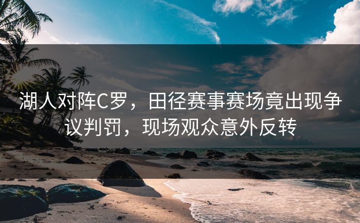 湖人对阵C罗，田径赛事赛场竟出现争议判罚，现场观众意外反转