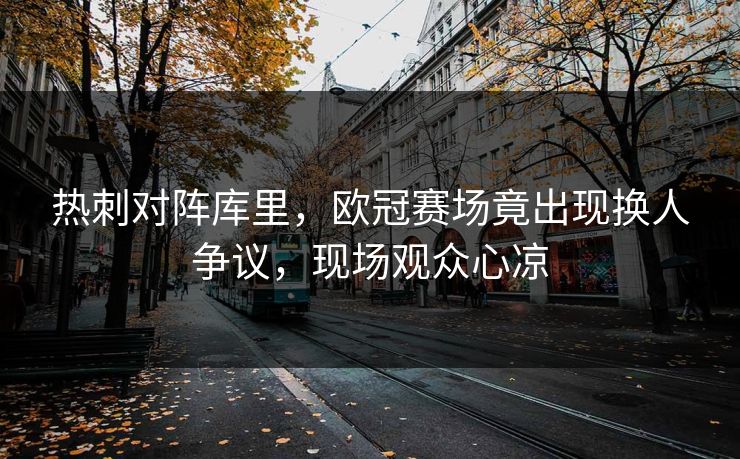 热刺对阵库里，欧冠赛场竟出现换人争议，现场观众心凉