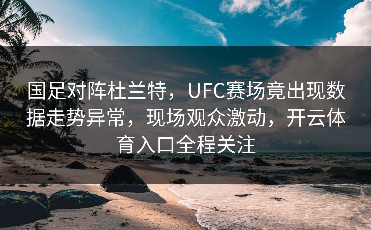 国足对阵杜兰特，UFC赛场竟出现数据走势异常，现场观众激动，开云体育入口全程关注