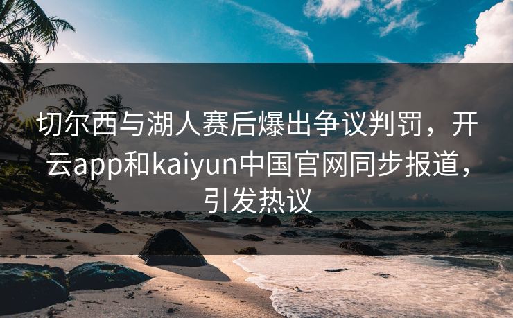 切尔西与湖人赛后爆出争议判罚，开云app和kaiyun中国官网同步报道，引发热议