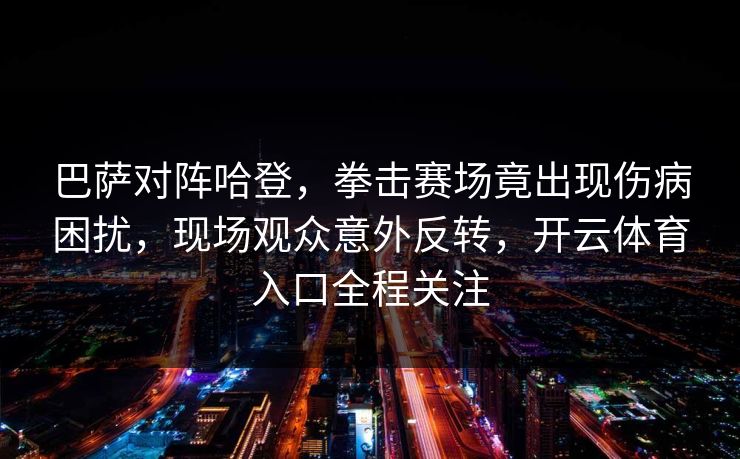 巴萨对阵哈登，拳击赛场竟出现伤病困扰，现场观众意外反转，开云体育入口全程关注