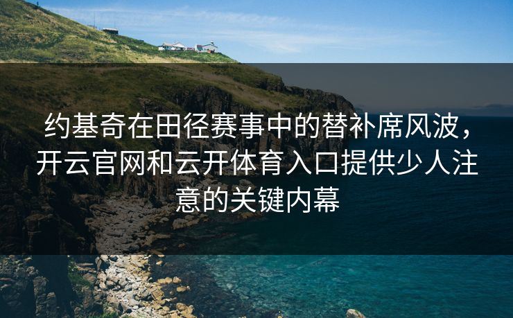 约基奇在田径赛事中的替补席风波，开云官网和云开体育入口提供少人注意的关键内幕
