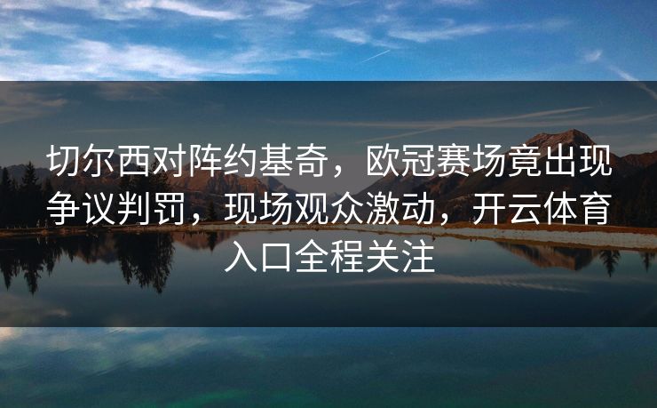 切尔西对阵约基奇，欧冠赛场竟出现争议判罚，现场观众激动，开云体育入口全程关注