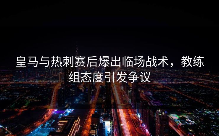 皇马与热刺赛后爆出临场战术，教练组态度引发争议