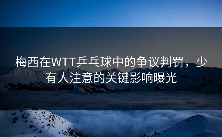 梅西在WTT乒乓球中的争议判罚，少有人注意的关键影响曝光