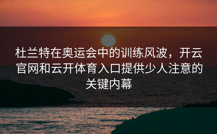 杜兰特在奥运会中的训练风波，开云官网和云开体育入口提供少人注意的关键内幕
