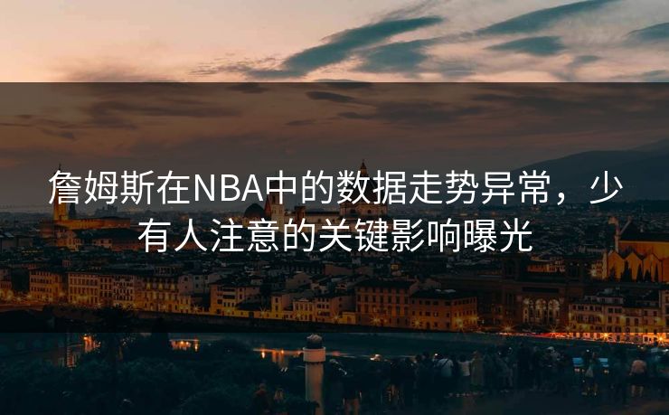 詹姆斯在NBA中的数据走势异常，少有人注意的关键影响曝光