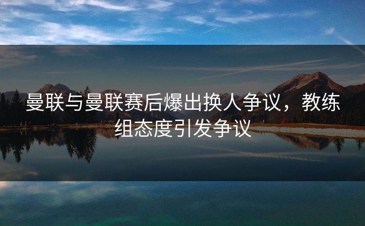 曼联与曼联赛后爆出换人争议，教练组态度引发争议