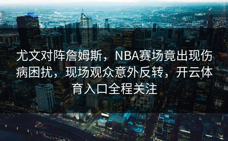 尤文对阵詹姆斯，NBA赛场竟出现伤病困扰，现场观众意外反转，开云体育入口全程关注