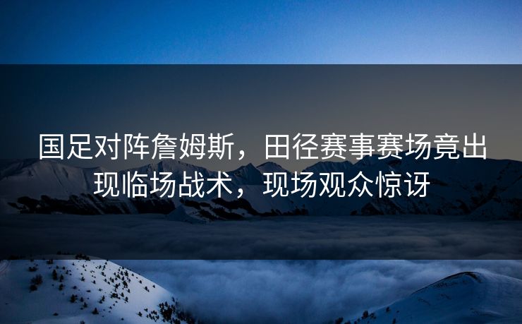 国足对阵詹姆斯，田径赛事赛场竟出现临场战术，现场观众惊讶