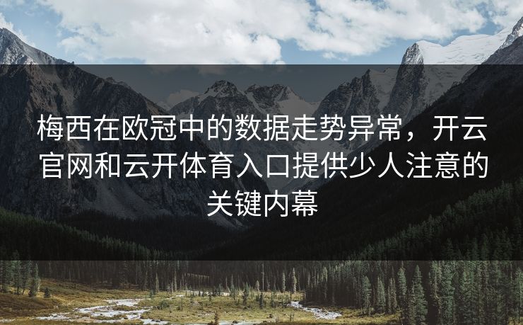 梅西在欧冠中的数据走势异常，开云官网和云开体育入口提供少人注意的关键内幕