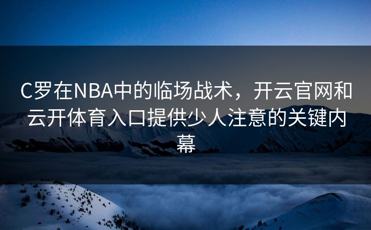 C罗在NBA中的临场战术，开云官网和云开体育入口提供少人注意的关键内幕