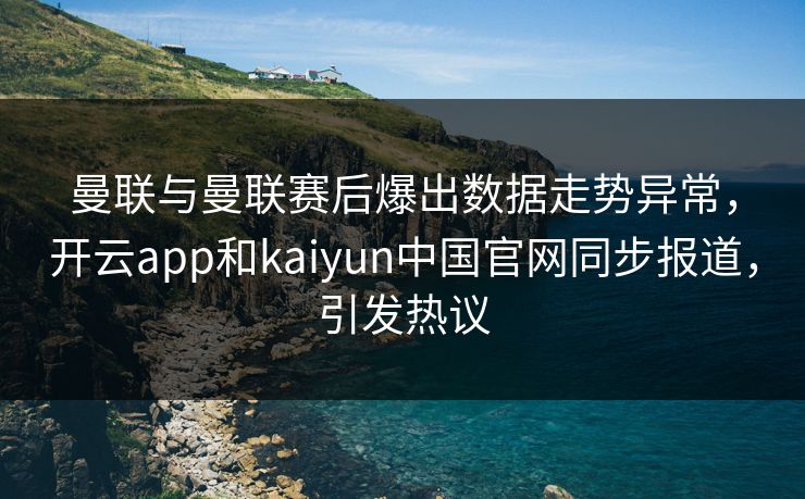 曼联与曼联赛后爆出数据走势异常，开云app和kaiyun中国官网同步报道，引发热议