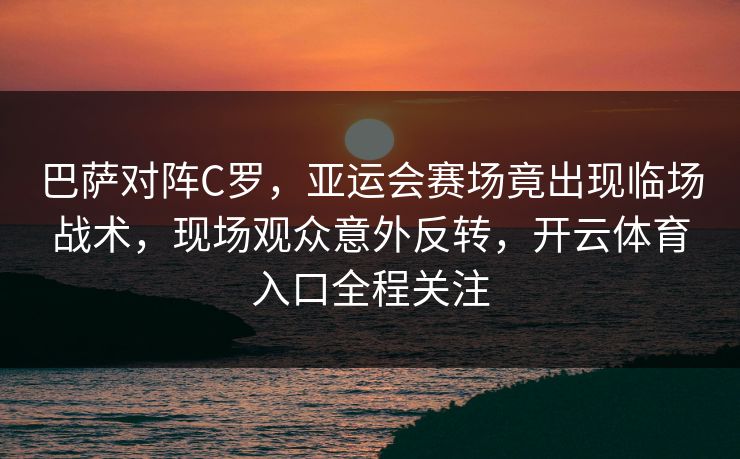 巴萨对阵C罗，亚运会赛场竟出现临场战术，现场观众意外反转，开云体育入口全程关注