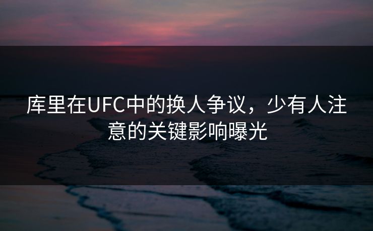 库里在UFC中的换人争议，少有人注意的关键影响曝光