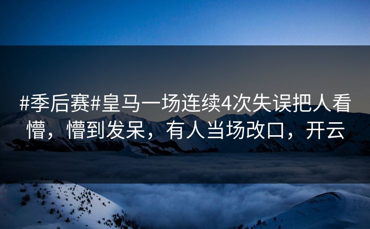 #季后赛#皇马一场连续4次失误把人看懵，懵到发呆，有人当场改口，开云