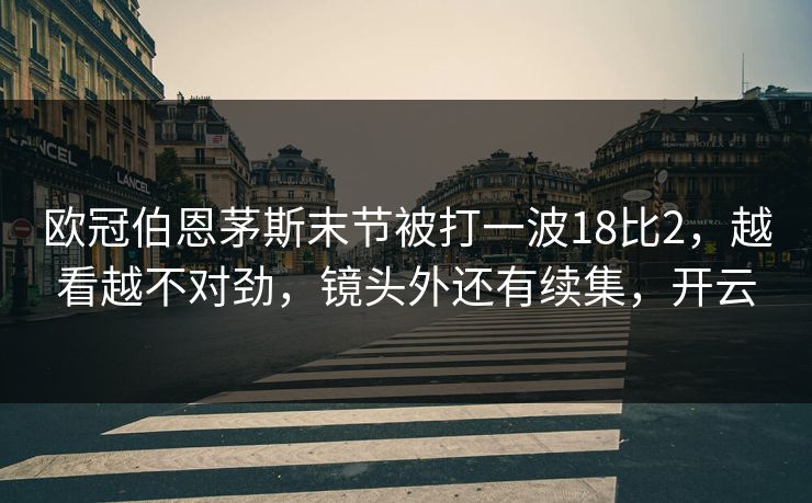 欧冠伯恩茅斯末节被打一波18比2，越看越不对劲，镜头外还有续集，开云