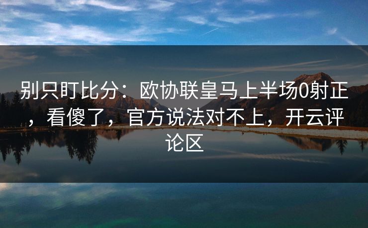 别只盯比分：欧协联皇马上半场0射正，看傻了，官方说法对不上，开云评论区