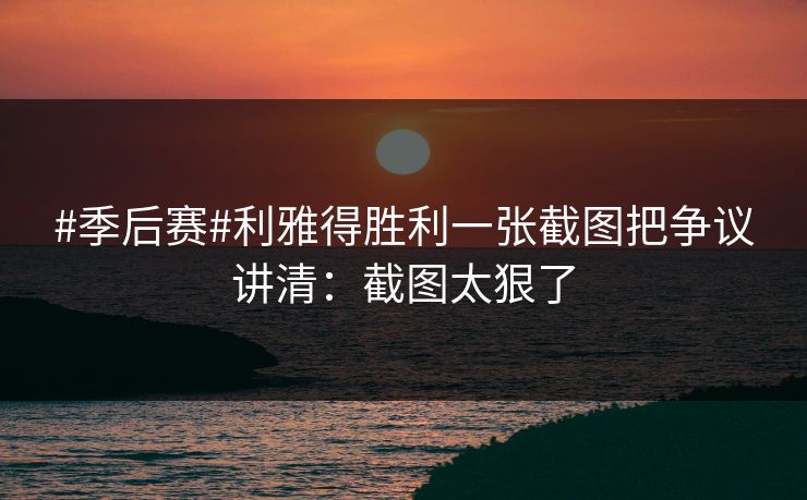 #季后赛#利雅得胜利一张截图把争议讲清:截图太狠了