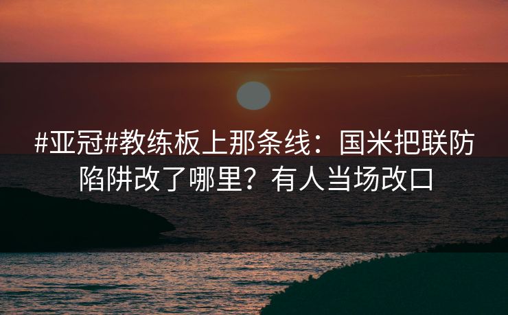 #亚冠#教练板上那条线：国米把联防陷阱改了哪里？有人当场改口