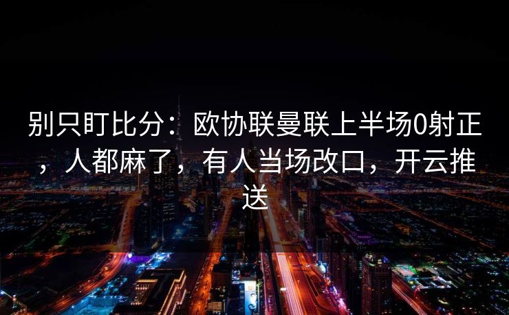 别只盯比分：欧协联曼联上半场0射正，人都麻了，有人当场改口，开云推送