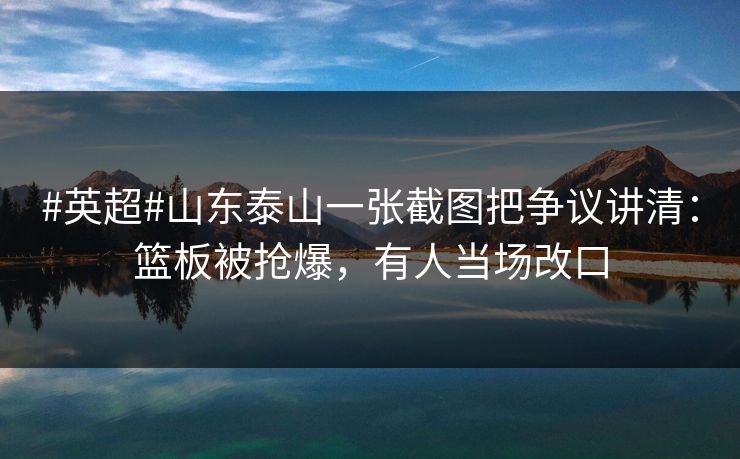 #英超#山东泰山一张截图把争议讲清:篮板被抢爆,有人当场改口