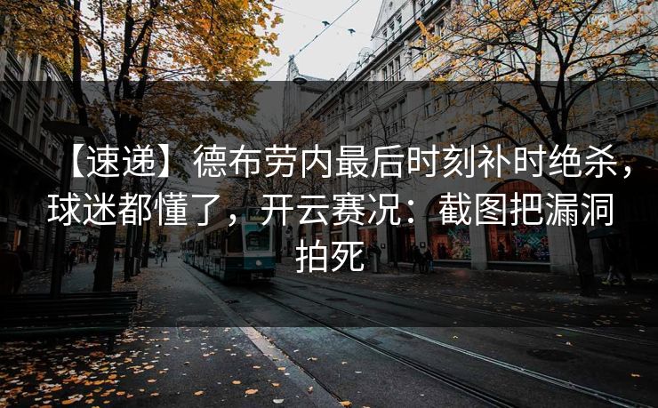 【速递】德布劳内最后时刻补时绝杀，球迷都懂了，开云赛况：截图把漏洞拍死
