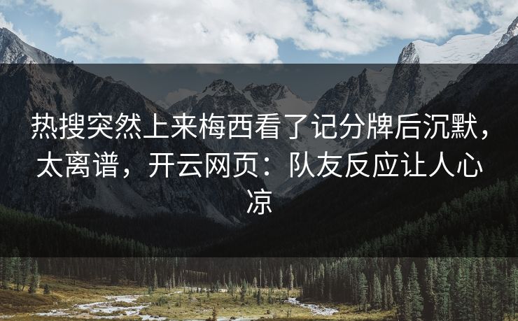 热搜突然上来梅西看了记分牌后沉默，太离谱，开云网页：队友反应让人心凉