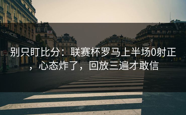 别只盯比分:联赛杯罗马上半场0射正,心态炸了,回放三遍才敢信