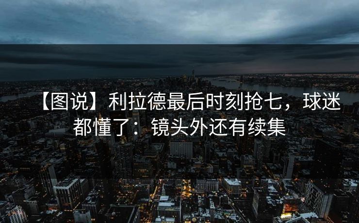 【图说】利拉德最后时刻抢七，球迷都懂了：镜头外还有续集