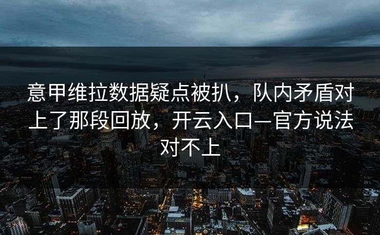 意甲维拉数据疑点被扒,队内矛盾对上了那段回放,开云入口—官方说法对不上