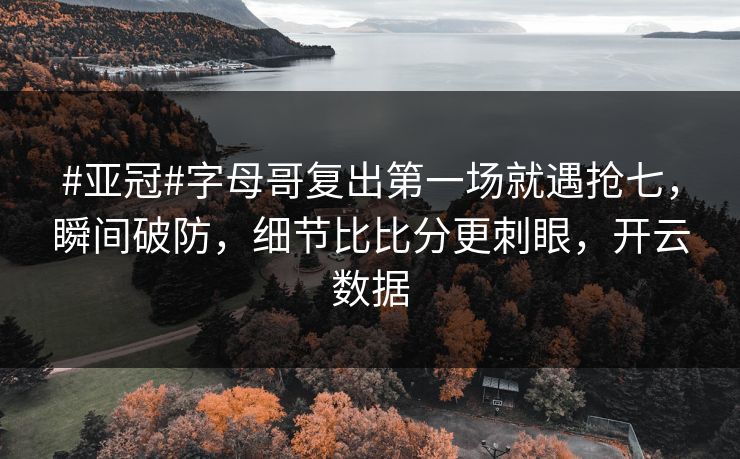 #亚冠#字母哥复出第一场就遇抢七，瞬间破防，细节比比分更刺眼，开云数据