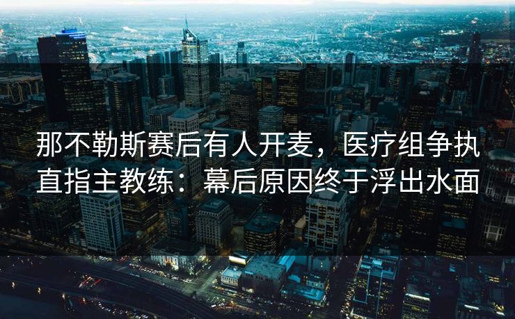 那不勒斯赛后有人开麦，医疗组争执直指主教练：幕后原因终于浮出水面