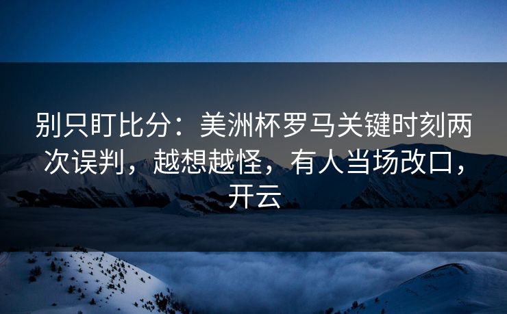 别只盯比分：美洲杯罗马关键时刻两次误判，越想越怪，有人当场改口，开云